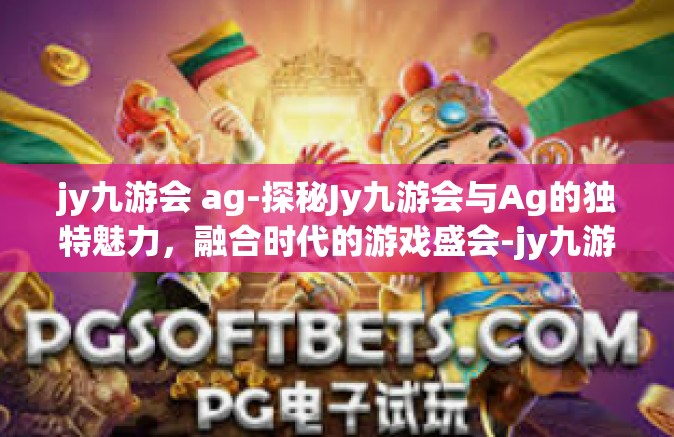 jy九游会 ag-探秘Jy九游会与Ag的独特魅力，融合时代的游戏盛会-jy九游会 ag