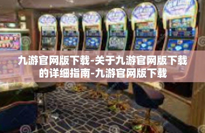 九游官网版下载-关于九游官网版下载的详细指南-九游官网版下载