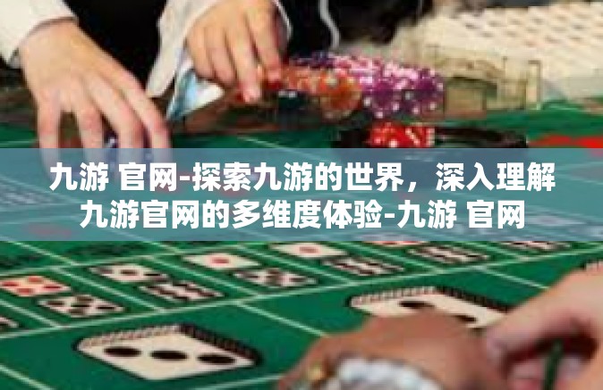 九游 官网-探索九游的世界，深入理解九游官网的多维度体验-九游 官网