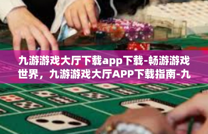 九游游戏大厅下载app下载-畅游游戏世界，九游游戏大厅APP下载指南-九游游戏大厅下载app下载