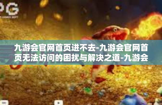 九游会官网首页进不去-九游会官网首页无法访问的困扰与解决之道-九游会官网首页进不去