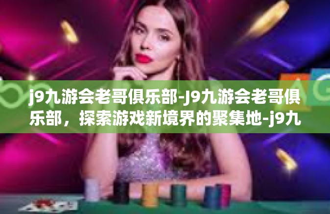 j9九游会老哥俱乐部-J9九游会老哥俱乐部，探索游戏新境界的聚集地-j9九游会老哥俱乐部