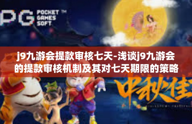 j9九游会提款审核七天-浅谈j9九游会的提款审核机制及其对七天期限的策略应用探讨-j9九游会提款审核七天