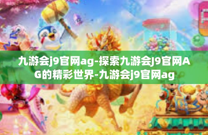 九游会j9官网ag-探索九游会J9官网AG的精彩世界-九游会j9官网ag