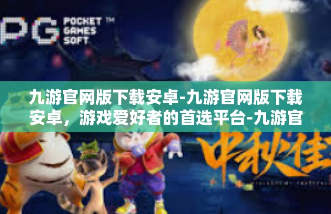 九游官网版下载安卓-九游官网版下载安卓，游戏爱好者的首选平台-九游官网版下载安卓