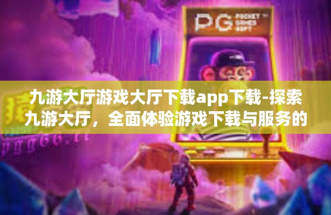 九游大厅游戏大厅下载app下载-探索九游大厅，全面体验游戏下载与服务的新篇章-九游大厅游戏大厅下载app下载