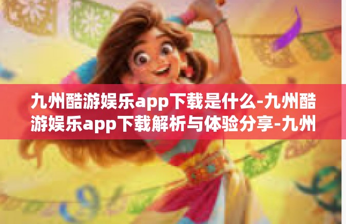 九州酷游娱乐app下载是什么-九州酷游娱乐app下载解析与体验分享-九州酷游娱乐app下载是什么