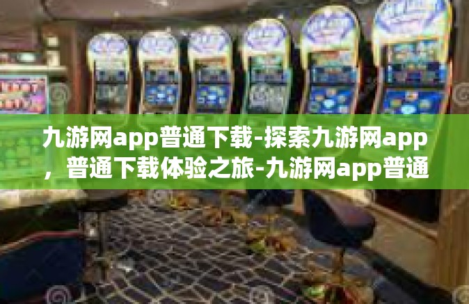 九游网app普通下载-探索九游网app，普通下载体验之旅-九游网app普通下载