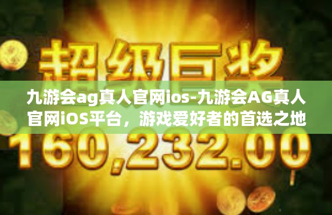 九游会ag真人官网ios-九游会AG真人官网iOS平台，游戏爱好者的首选之地-九游会ag真人官网ios