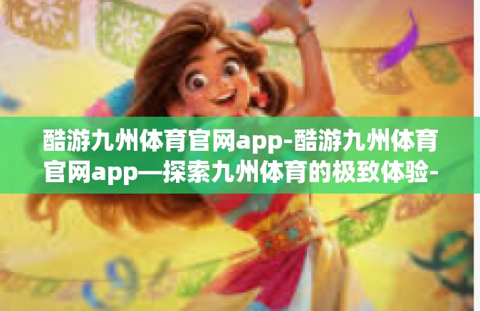 酷游九州体育官网app-酷游九州体育官网app—探索九州体育的极致体验-酷游九州体育官网app