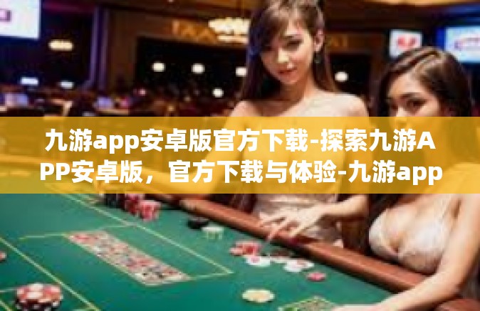 九游app安卓版官方下载-探索九游APP安卓版，官方下载与体验-九游app安卓版官方下载