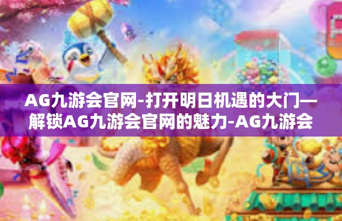 AG九游会官网-打开明日机遇的大门—解锁AG九游会官网的魅力-AG九游会官网