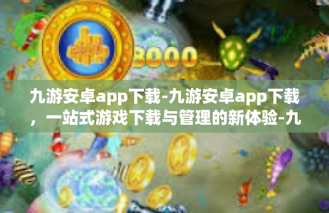 九游安卓app下载-九游安卓app下载，一站式游戏下载与管理的新体验-九游安卓app下载