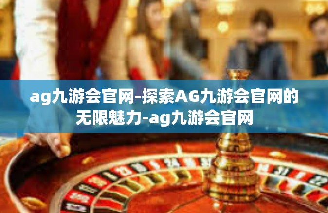 ag九游会官网-探索AG九游会官网的无限魅力-ag九游会官网