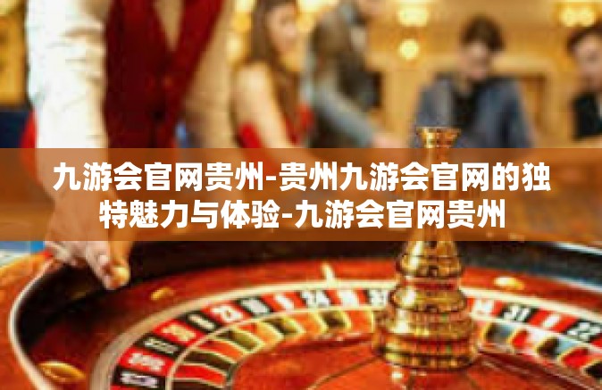 九游会官网贵州-贵州九游会官网的独特魅力与体验-九游会官网贵州