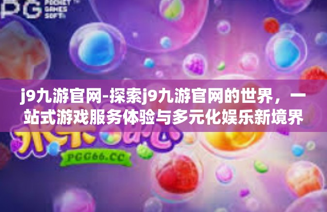 j9九游官网-探索j9九游官网的世界，一站式游戏服务体验与多元化娱乐新境界-j9九游官网