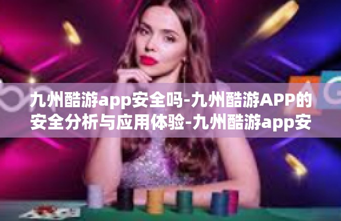九州酷游app安全吗-九州酷游APP的安全分析与应用体验-九州酷游app安全吗