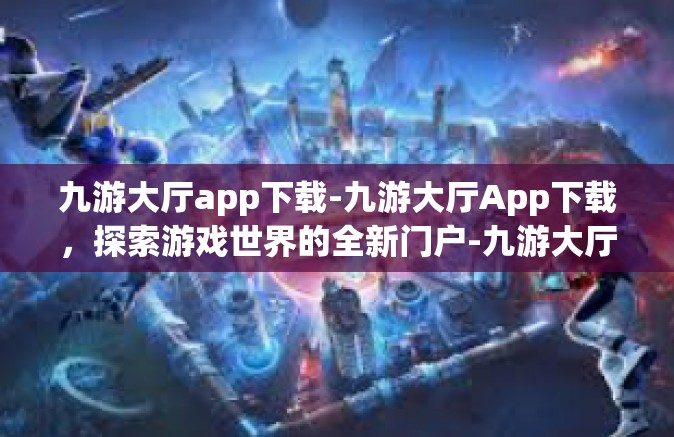 九游大厅app下载-九游大厅App下载，探索游戏世界的全新门户-九游大厅app下载