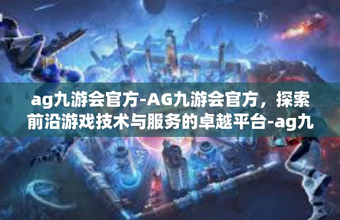ag九游会官方-AG九游会官方，探索前沿游戏技术与服务的卓越平台-ag九游会官方