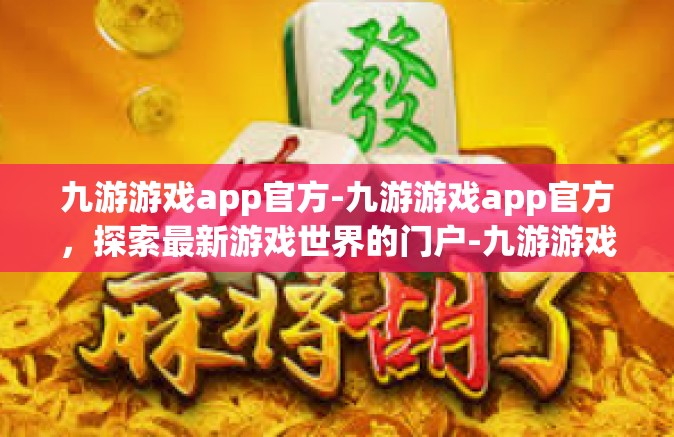 九游游戏app官方-九游游戏app官方，探索最新游戏世界的门户-九游游戏app官方
