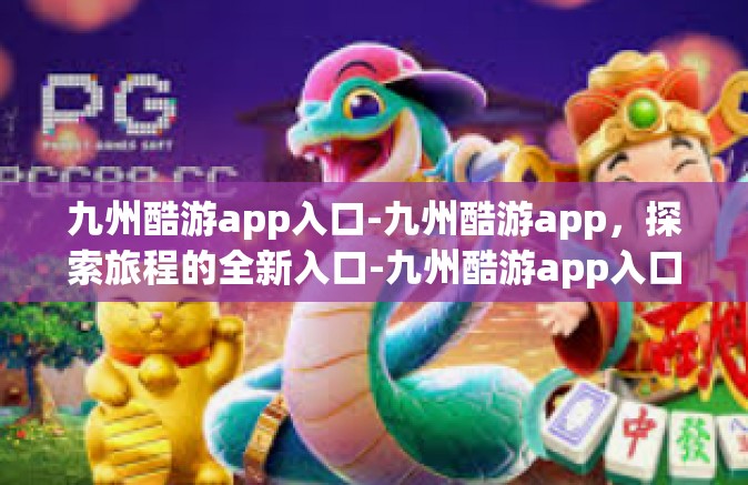 九州酷游app入口-九州酷游app，探索旅程的全新入口-九州酷游app入口