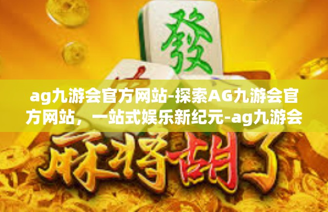 ag九游会官方网站-探索AG九游会官方网站，一站式娱乐新纪元-ag九游会官方网站