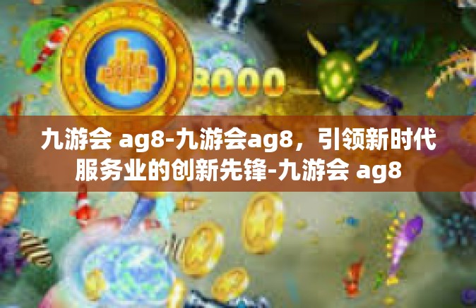 九游会 ag8-九游会ag8，引领新时代服务业的创新先锋-九游会 ag8