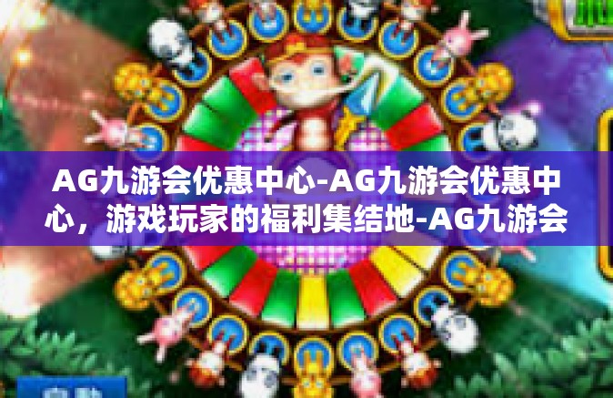 AG九游会优惠中心-AG九游会优惠中心，游戏玩家的福利集结地-AG九游会优惠中心