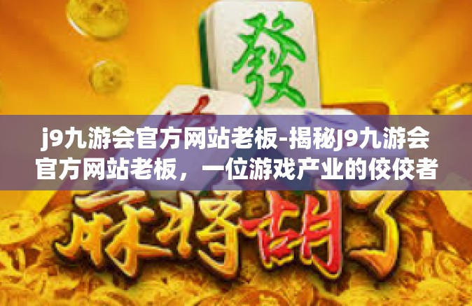 j9九游会官方网站老板-揭秘J9九游会官方网站老板，一位游戏产业的佼佼者-j9九游会官方网站老板