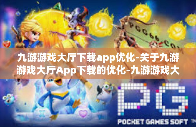 九游游戏大厅下载app优化-关于九游游戏大厅App下载的优化-九游游戏大厅下载app优化