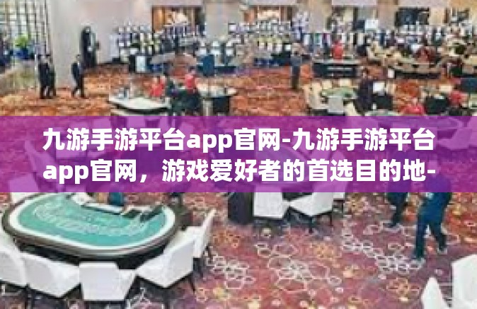 九游手游平台app官网-九游手游平台app官网，游戏爱好者的首选目的地-九游手游平台app官网