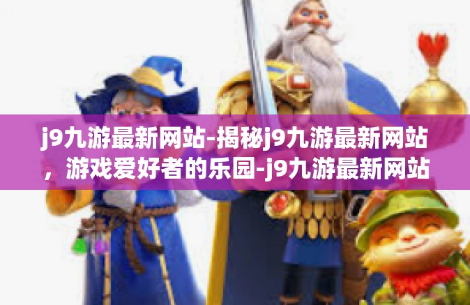 j9九游最新网站-揭秘j9九游最新网站，游戏爱好者的乐园-j9九游最新网站