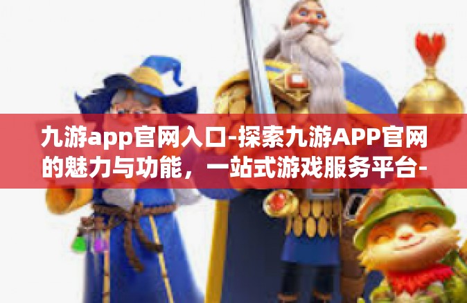 九游app官网入口-探索九游APP官网的魅力与功能，一站式游戏服务平台-九游app官网入口