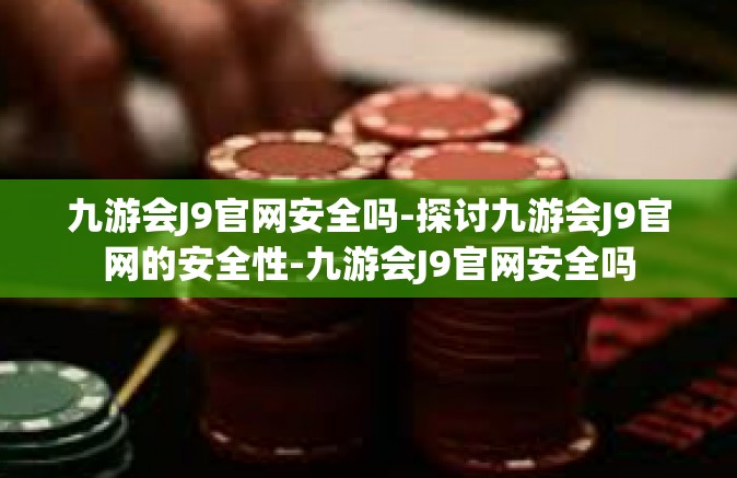 九游会J9官网安全吗-探讨九游会J9官网的安全性-九游会J9官网安全吗