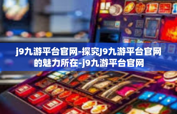 j9九游平台官网-探究J9九游平台官网的魅力所在-j9九游平台官网