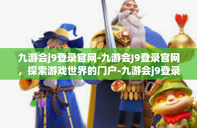 九游会j9登录官网-九游会J9登录官网，探索游戏世界的门户-九游会j9登录官网