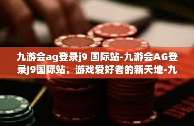九游会ag登录j9 国际站-九游会AG登录J9国际站，游戏爱好者的新天地-九游会ag登录j9 国际站