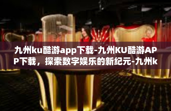 九州ku酷游app下载-九州KU酷游APP下载，探索数字娱乐的新纪元-九州ku酷游app下载