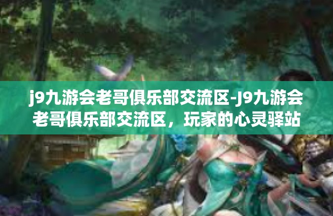 j9九游会老哥俱乐部交流区-J9九游会老哥俱乐部交流区，玩家的心灵驿站-j9九游会老哥俱乐部交流区