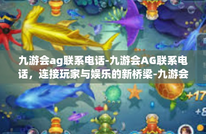 九游会ag联系电话-九游会AG联系电话，连接玩家与娱乐的新桥梁-九游会ag联系电话