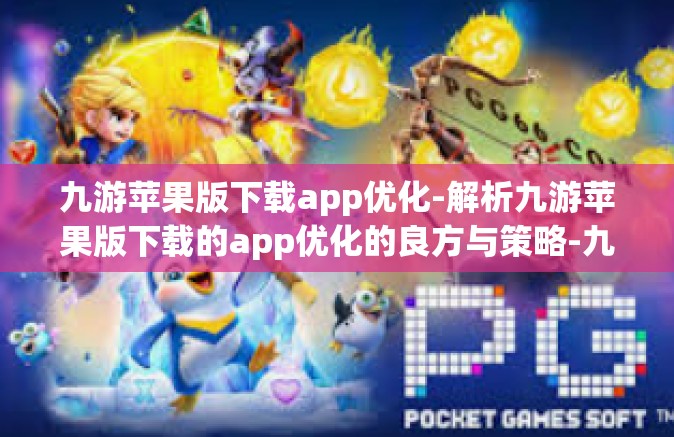 九游苹果版下载app优化-解析九游苹果版下载的app优化的良方与策略-九游苹果版下载app优化