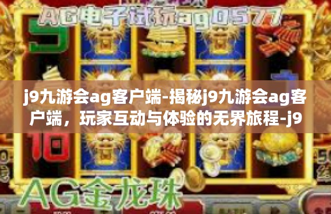 j9九游会ag客户端-揭秘j9九游会ag客户端，玩家互动与体验的无界旅程-j9九游会ag客户端