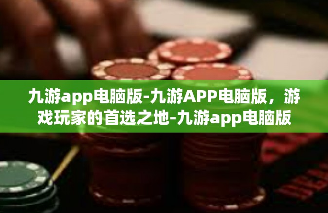 九游app电脑版-九游APP电脑版，游戏玩家的首选之地-九游app电脑版