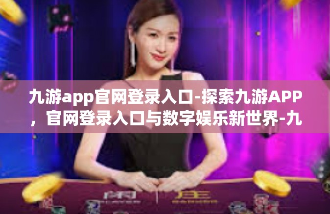九游app官网登录入口-探索九游APP，官网登录入口与数字娱乐新世界-九游app官网登录入口