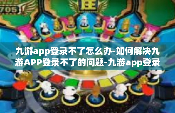 九游app登录不了怎么办-如何解决九游APP登录不了的问题-九游app登录不了怎么办