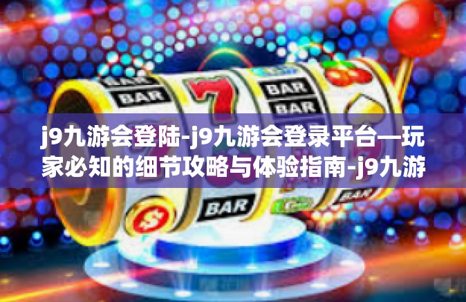 j9九游会登陆-j9九游会登录平台—玩家必知的细节攻略与体验指南-j9九游会登陆