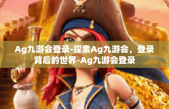 Ag九游会登录-探索Ag九游会，登录背后的世界-Ag九游会登录