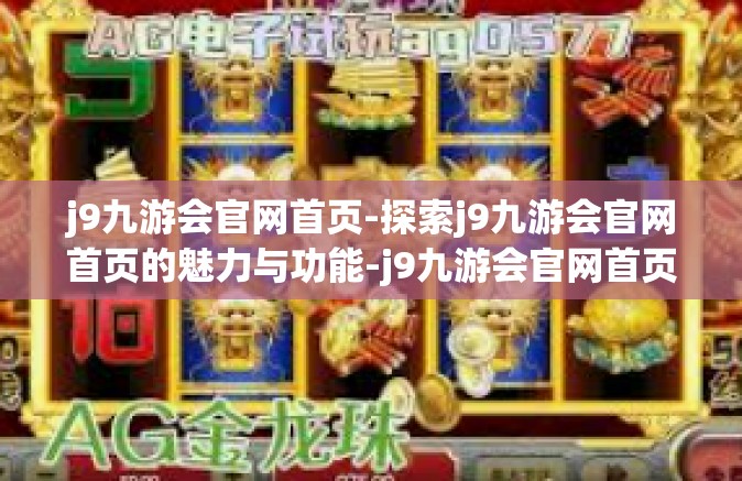 j9九游会官网首页-探索j9九游会官网首页的魅力与功能-j9九游会官网首页
