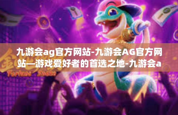 九游会ag官方网站-九游会AG官方网站—游戏爱好者的首选之地-九游会ag官方网站
