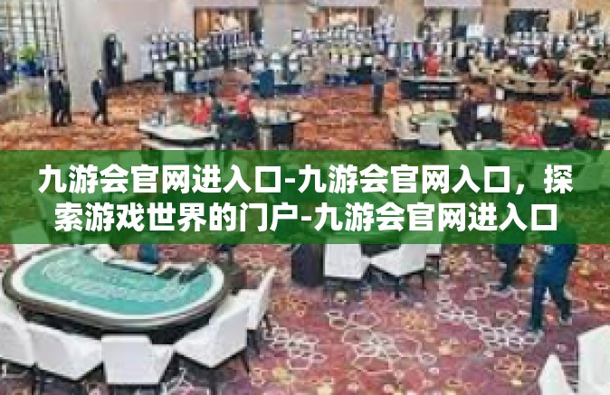 九游会官网进入口-九游会官网入口，探索游戏世界的门户-九游会官网进入口